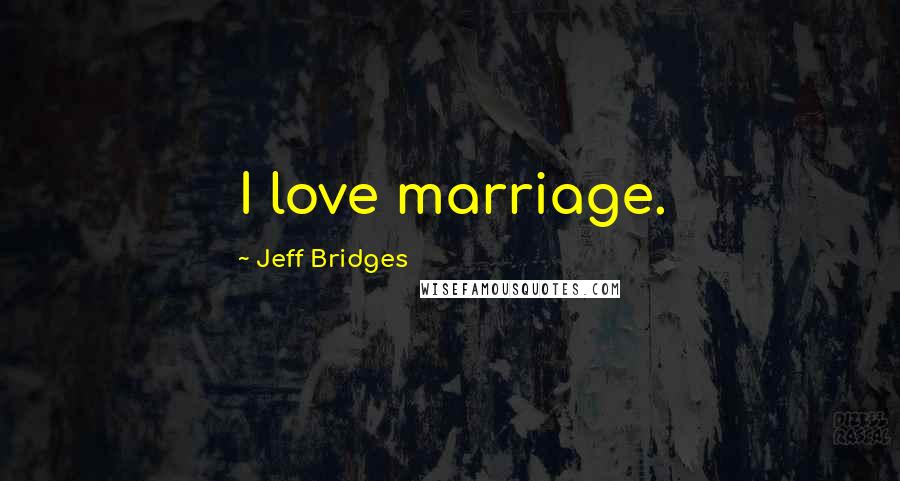 Jeff Bridges Quotes: I love marriage.