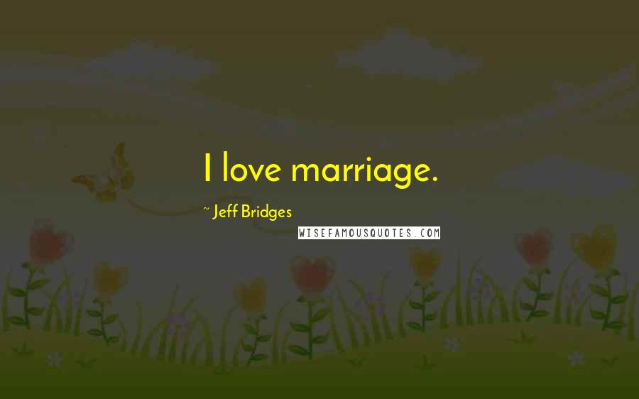 Jeff Bridges Quotes: I love marriage.