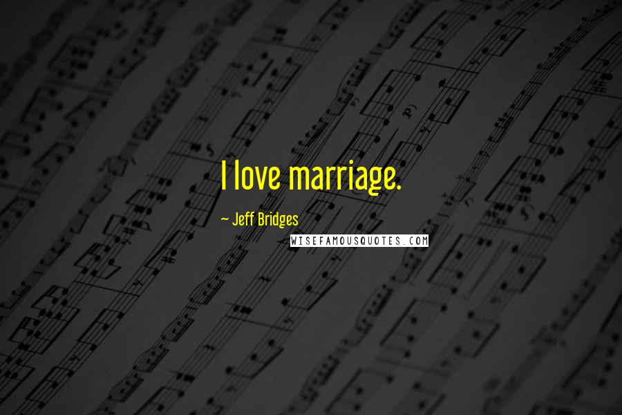 Jeff Bridges Quotes: I love marriage.