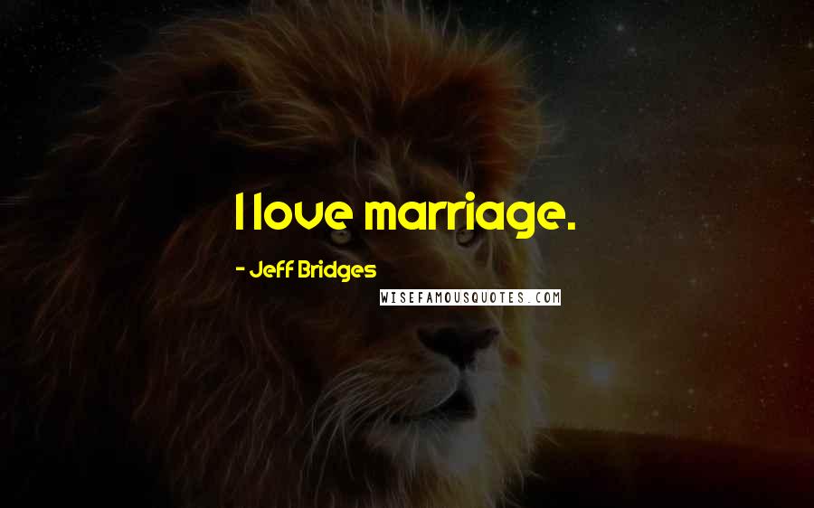 Jeff Bridges Quotes: I love marriage.