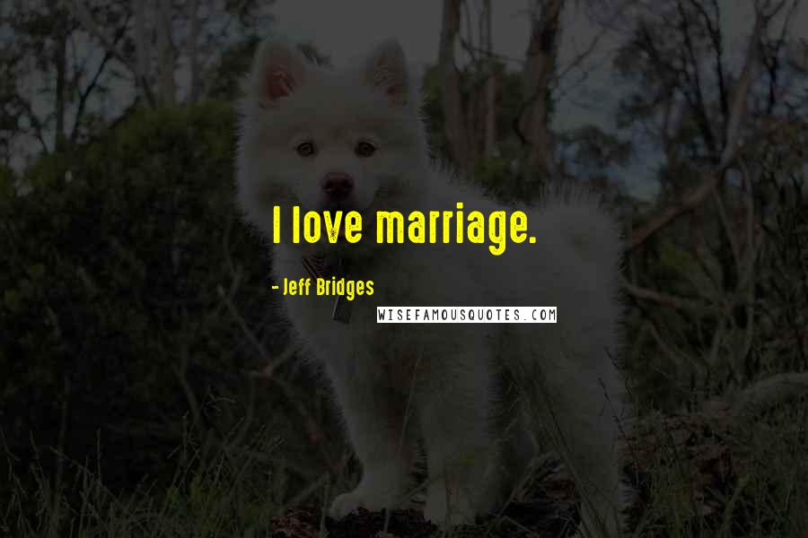 Jeff Bridges Quotes: I love marriage.