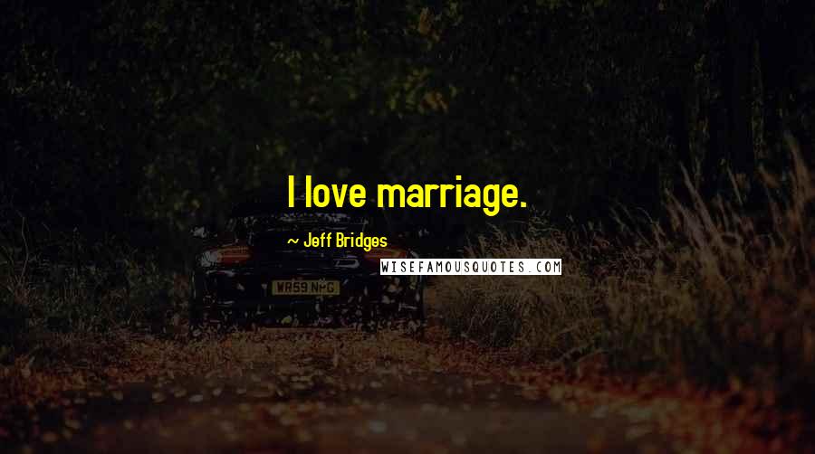 Jeff Bridges Quotes: I love marriage.