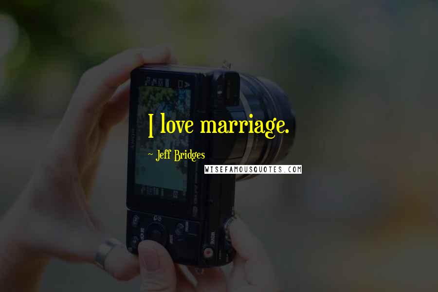 Jeff Bridges Quotes: I love marriage.