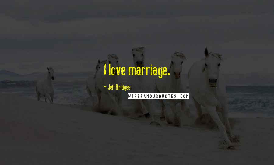 Jeff Bridges Quotes: I love marriage.