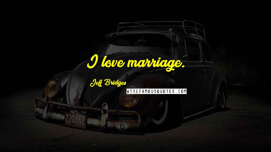 Jeff Bridges Quotes: I love marriage.