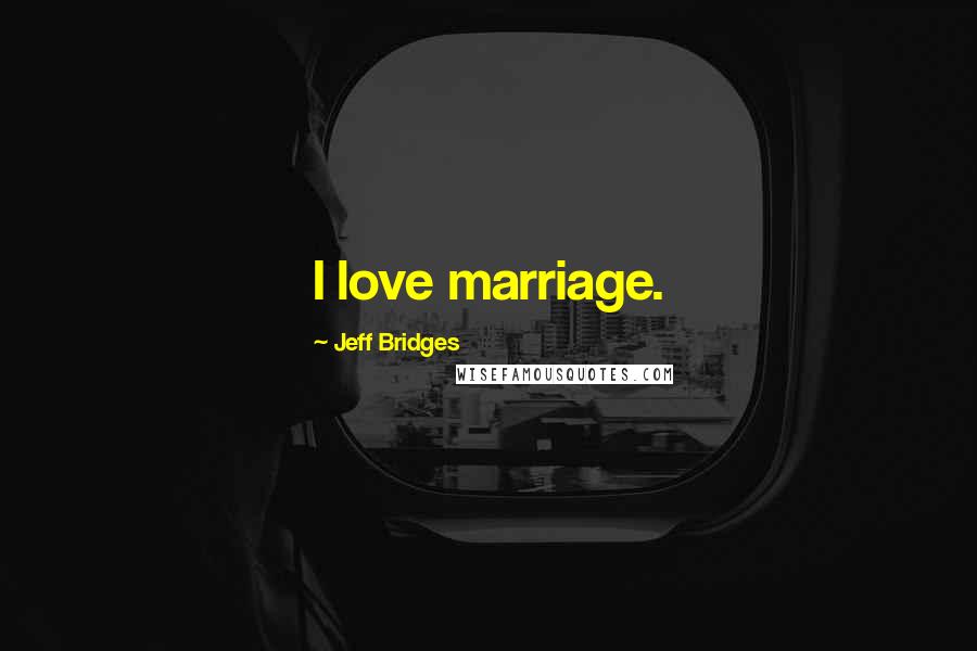 Jeff Bridges Quotes: I love marriage.