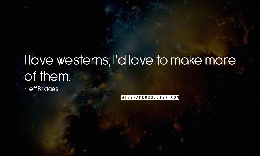 Jeff Bridges Quotes: I love westerns, I'd love to make more of them.