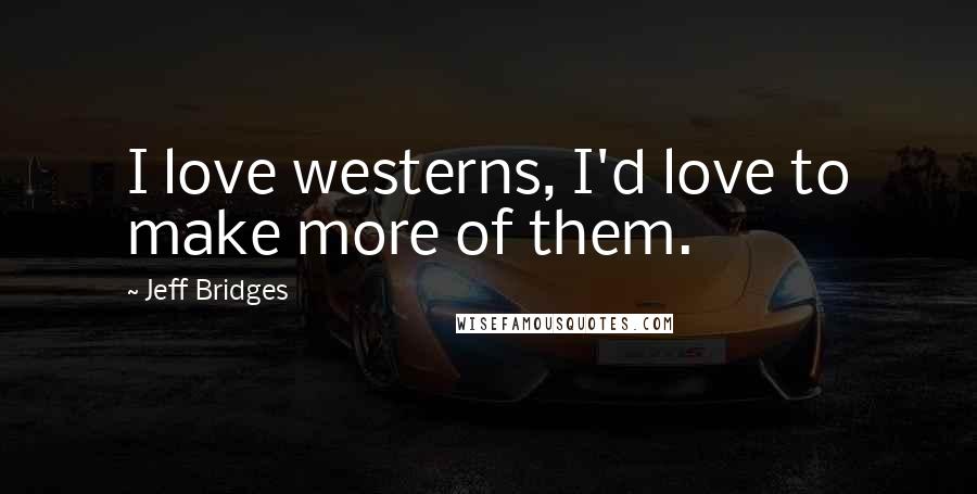 Jeff Bridges Quotes: I love westerns, I'd love to make more of them.