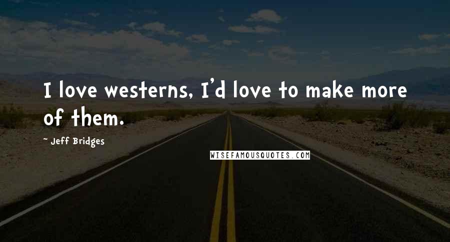 Jeff Bridges Quotes: I love westerns, I'd love to make more of them.