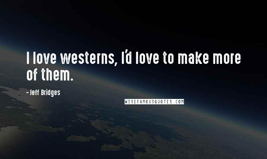 Jeff Bridges Quotes: I love westerns, I'd love to make more of them.