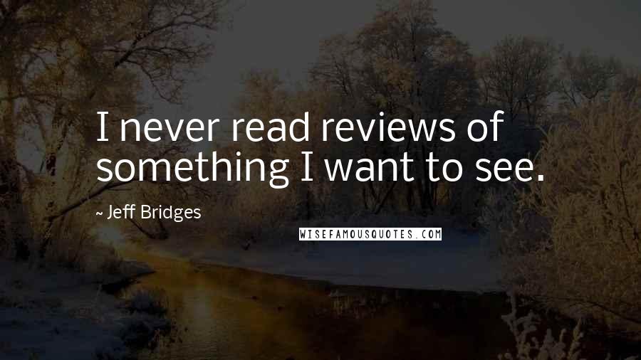 Jeff Bridges Quotes: I never read reviews of something I want to see.