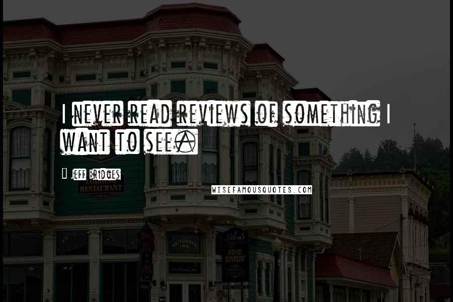 Jeff Bridges Quotes: I never read reviews of something I want to see.