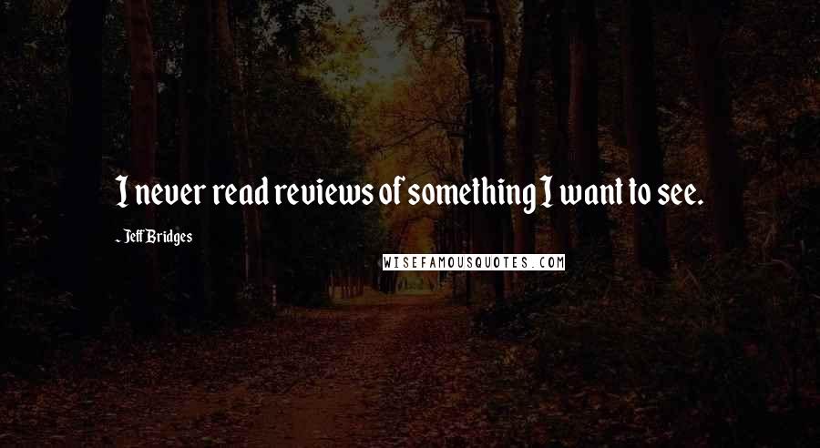 Jeff Bridges Quotes: I never read reviews of something I want to see.