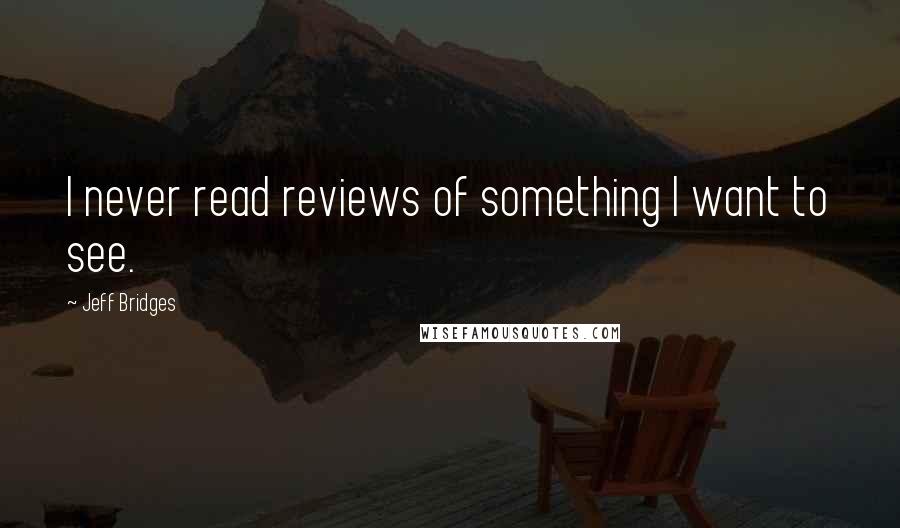 Jeff Bridges Quotes: I never read reviews of something I want to see.