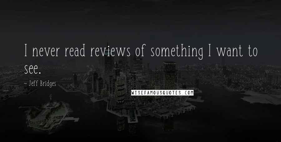 Jeff Bridges Quotes: I never read reviews of something I want to see.