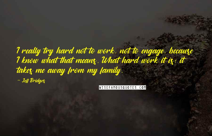 Jeff Bridges Quotes: I really try hard not to work, not to engage, because I know what that means. What hard work it is; it takes me away from my family.