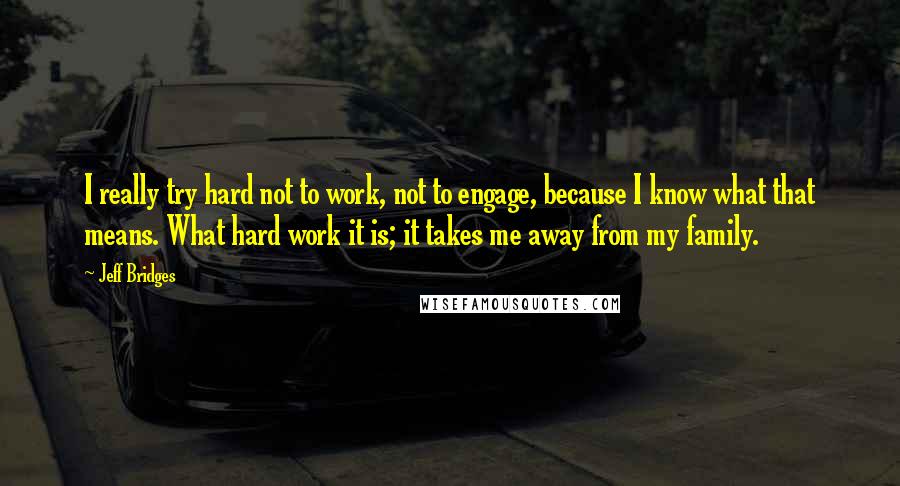Jeff Bridges Quotes: I really try hard not to work, not to engage, because I know what that means. What hard work it is; it takes me away from my family.