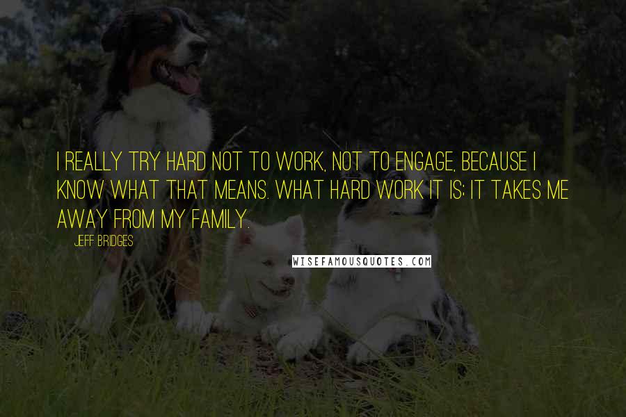 Jeff Bridges Quotes: I really try hard not to work, not to engage, because I know what that means. What hard work it is; it takes me away from my family.