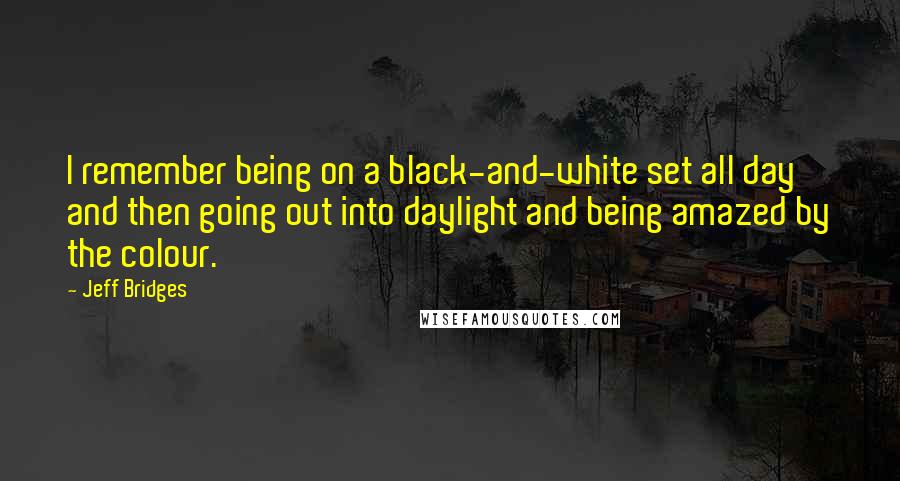 Jeff Bridges Quotes: I remember being on a black-and-white set all day and then going out into daylight and being amazed by the colour.