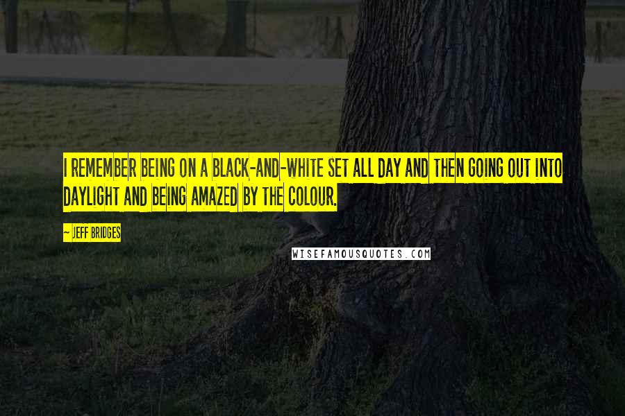 Jeff Bridges Quotes: I remember being on a black-and-white set all day and then going out into daylight and being amazed by the colour.