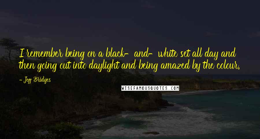 Jeff Bridges Quotes: I remember being on a black-and-white set all day and then going out into daylight and being amazed by the colour.