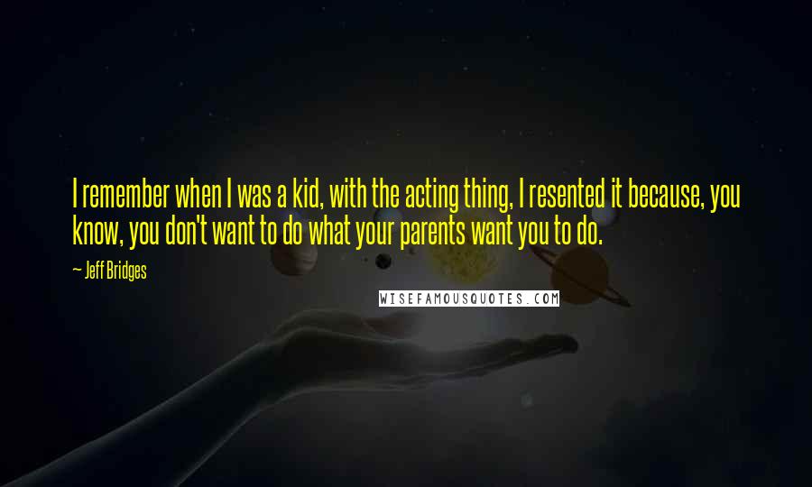 Jeff Bridges Quotes: I remember when I was a kid, with the acting thing, I resented it because, you know, you don't want to do what your parents want you to do.