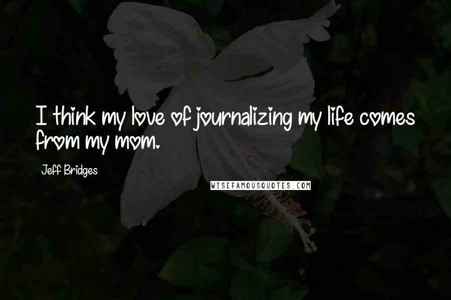 Jeff Bridges Quotes: I think my love of journalizing my life comes from my mom.