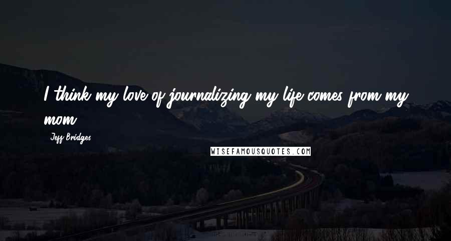 Jeff Bridges Quotes: I think my love of journalizing my life comes from my mom.