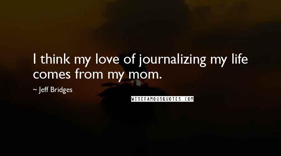 Jeff Bridges Quotes: I think my love of journalizing my life comes from my mom.