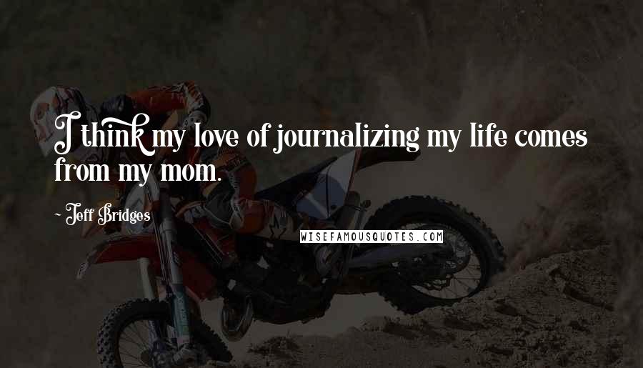 Jeff Bridges Quotes: I think my love of journalizing my life comes from my mom.