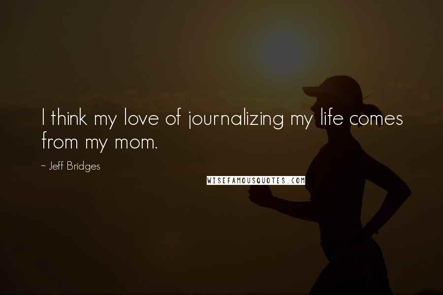 Jeff Bridges Quotes: I think my love of journalizing my life comes from my mom.