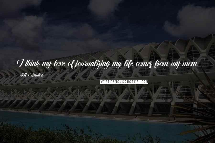 Jeff Bridges Quotes: I think my love of journalizing my life comes from my mom.