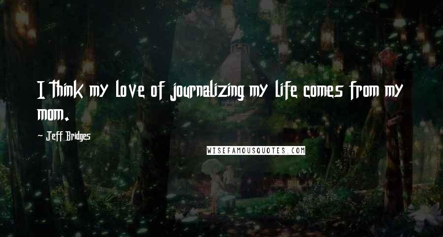 Jeff Bridges Quotes: I think my love of journalizing my life comes from my mom.