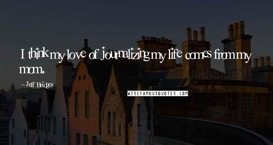 Jeff Bridges Quotes: I think my love of journalizing my life comes from my mom.