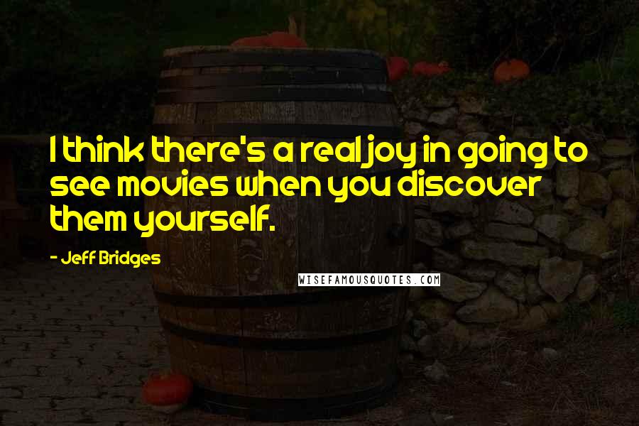 Jeff Bridges Quotes: I think there's a real joy in going to see movies when you discover them yourself.