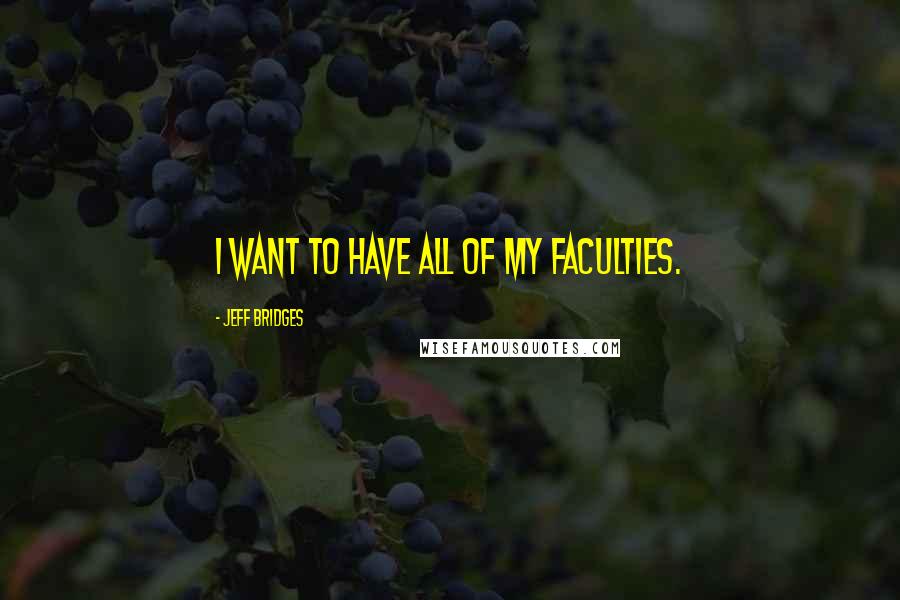 Jeff Bridges Quotes: I want to have all of my faculties.