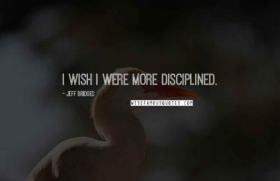 Jeff Bridges Quotes: I wish I were more disciplined.