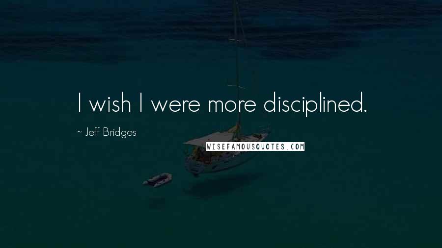 Jeff Bridges Quotes: I wish I were more disciplined.