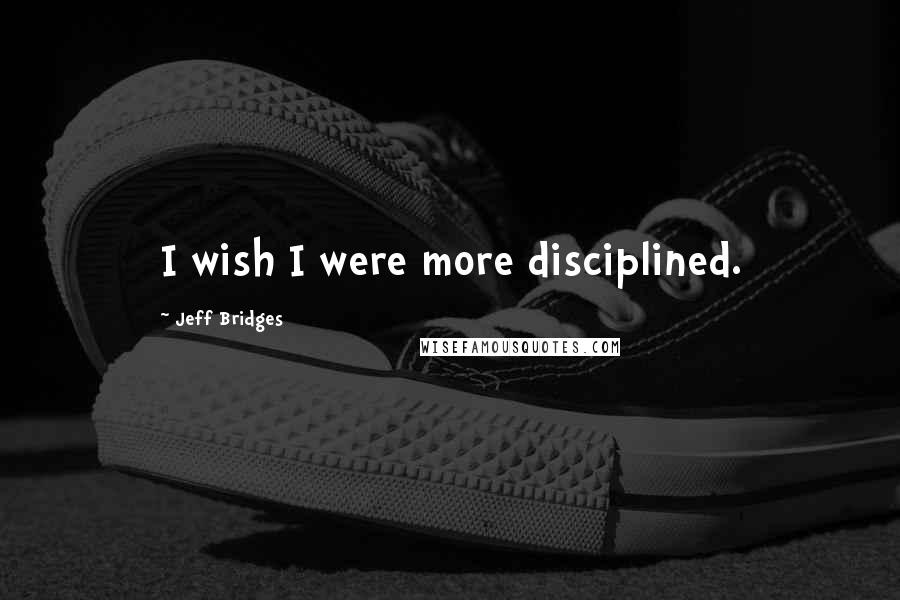 Jeff Bridges Quotes: I wish I were more disciplined.