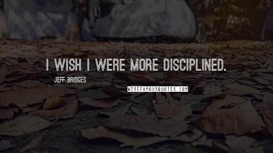 Jeff Bridges Quotes: I wish I were more disciplined.