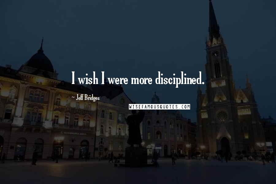 Jeff Bridges Quotes: I wish I were more disciplined.