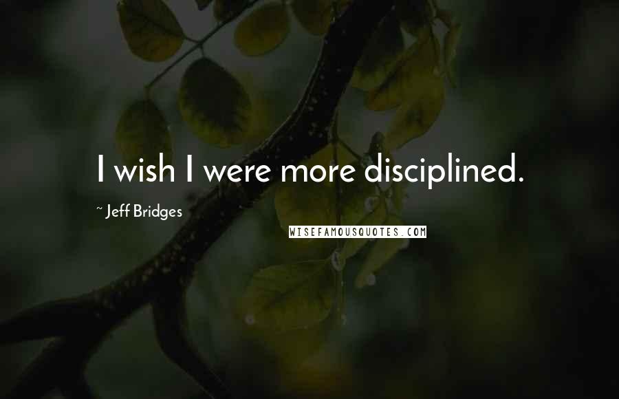 Jeff Bridges Quotes: I wish I were more disciplined.