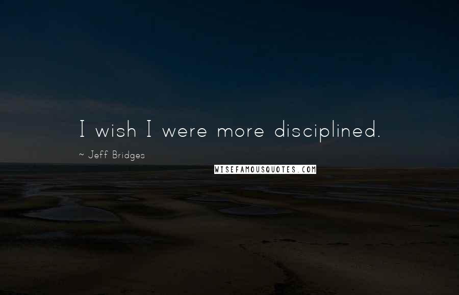 Jeff Bridges Quotes: I wish I were more disciplined.