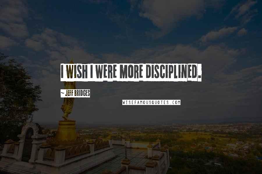 Jeff Bridges Quotes: I wish I were more disciplined.