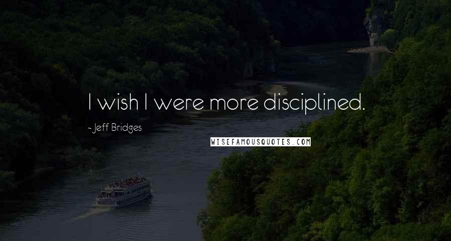 Jeff Bridges Quotes: I wish I were more disciplined.