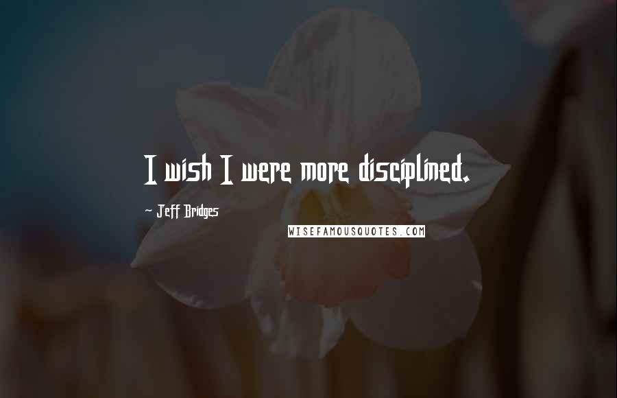 Jeff Bridges Quotes: I wish I were more disciplined.