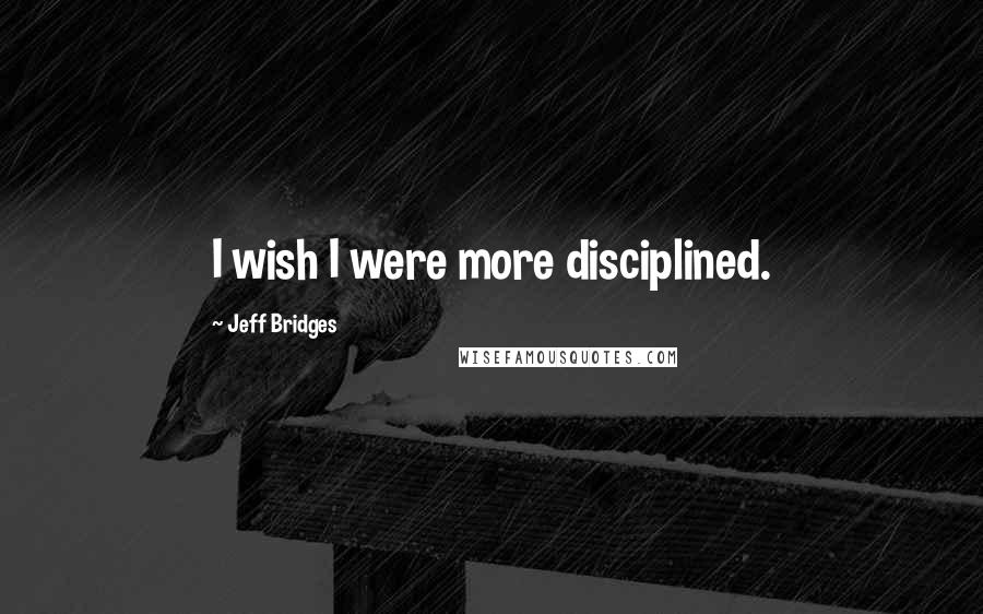 Jeff Bridges Quotes: I wish I were more disciplined.