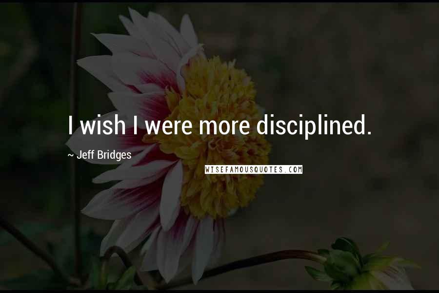 Jeff Bridges Quotes: I wish I were more disciplined.