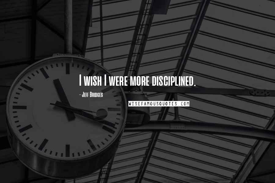 Jeff Bridges Quotes: I wish I were more disciplined.