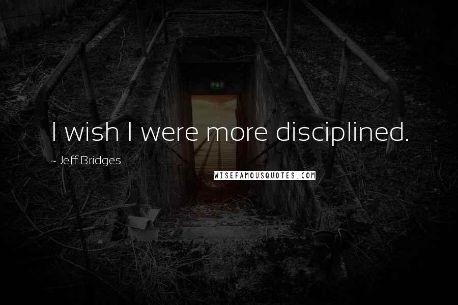 Jeff Bridges Quotes: I wish I were more disciplined.